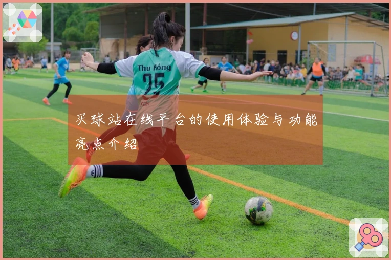 买球站在线平台的使用体验与功能亮点介绍