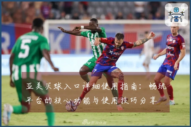 亚美买球入口详细使用指南：畅玩平台的核心功能与使用技巧分享