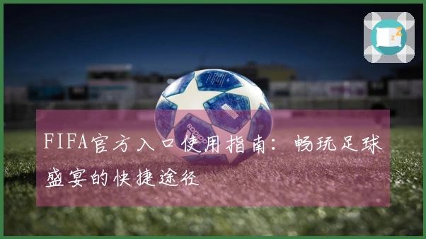 FIFA官方入口使用指南：畅玩足球盛宴的快捷途径