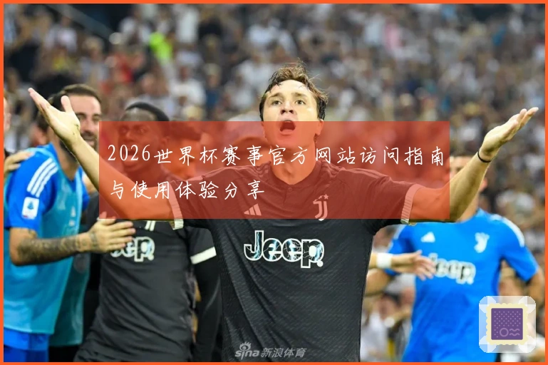 2026世界杯赛事官方网站访问指南与使用体验分享