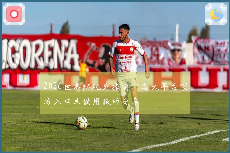 2026世界杯观看指南：各大平台官方入口及使用技巧分享