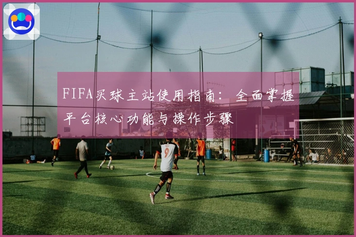 FIFA买球主站使用指南：全面掌握平台核心功能与操作步骤