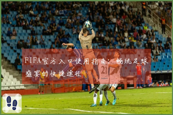 FIFA官方入口使用指南：畅玩足球盛宴的快捷途径