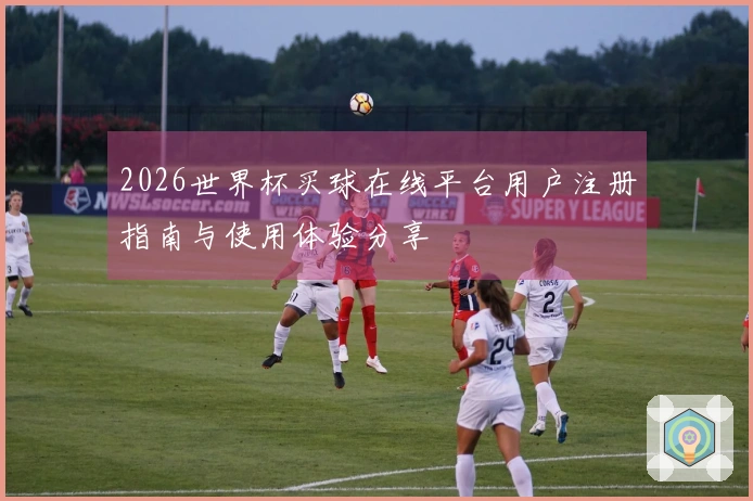 2026世界杯买球在线平台用户注册指南与使用体验分享