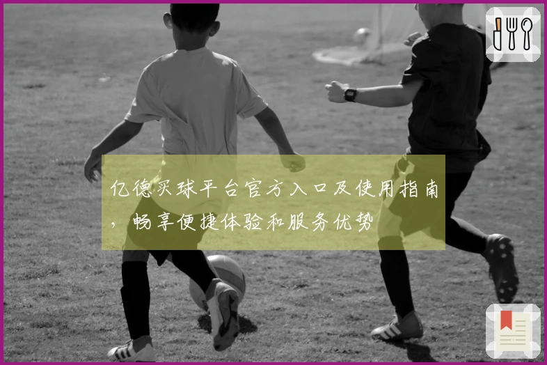 亿德买球平台官方入口及使用指南，畅享便捷体验和服务优势