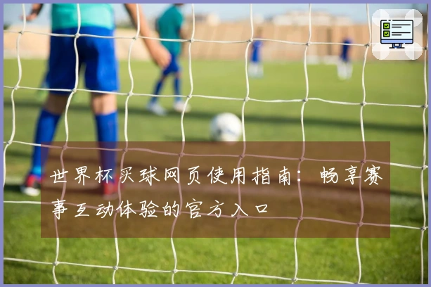 世界杯买球网页使用指南：畅享赛事互动体验的官方入口