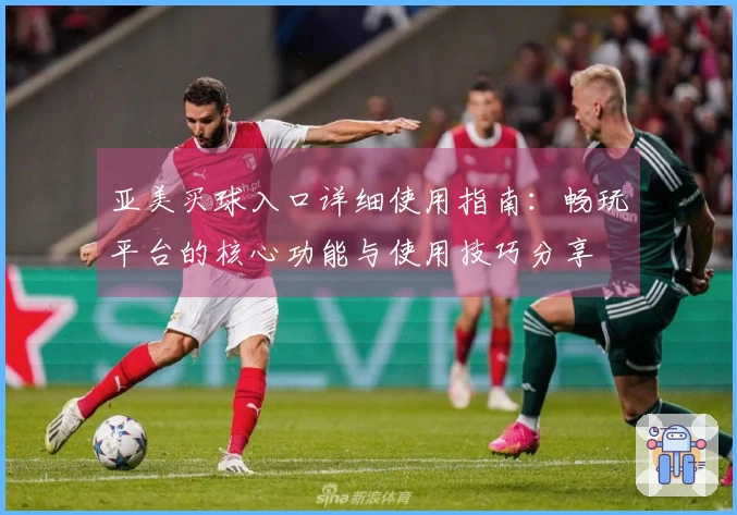 亚美买球入口详细使用指南：畅玩平台的核心功能与使用技巧分享