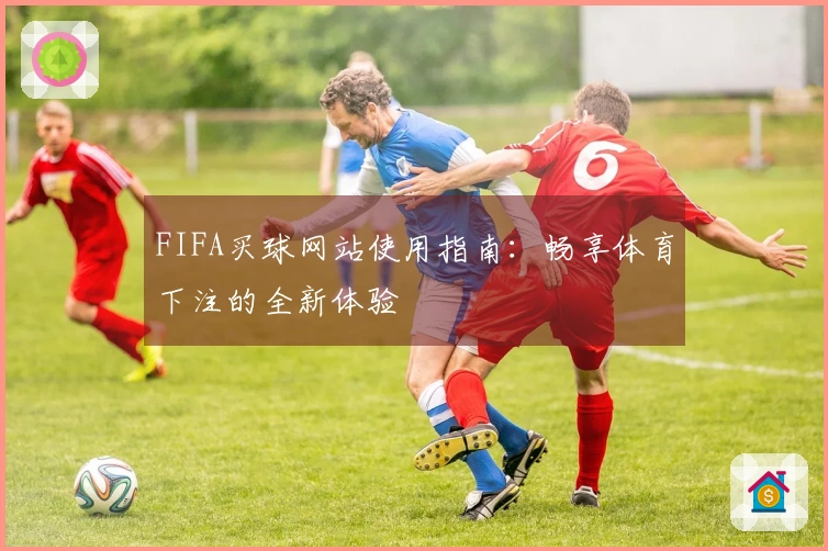 FIFA买球网站使用指南：畅享体育下注的全新体验